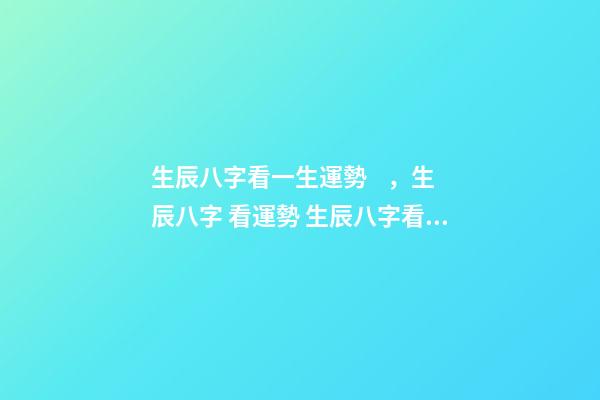 生辰八字看一生運勢，生辰八字 看運勢 生辰八字看一生運勢，生辰八字測命運